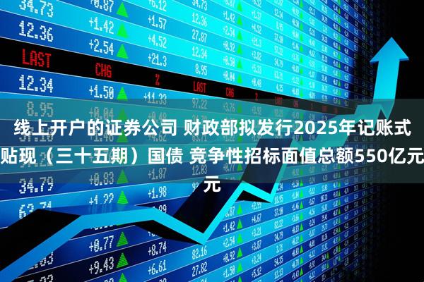 线上开户的证券公司 财政部拟发行2025年记账式贴现（三十五期）国债 竞争性招标面值总额550亿元