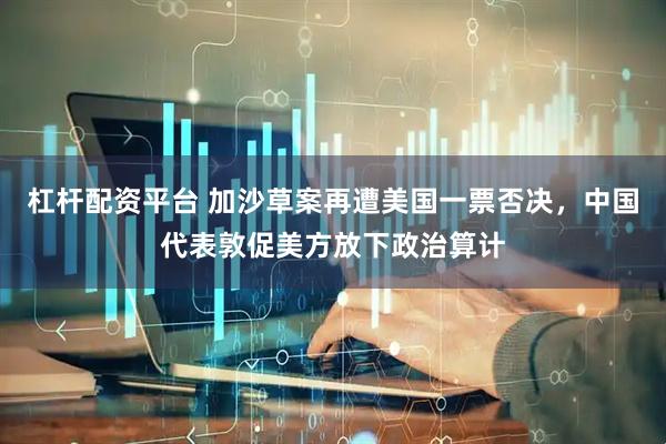 杠杆配资平台 加沙草案再遭美国一票否决，中国代表敦促美方放下政治算计