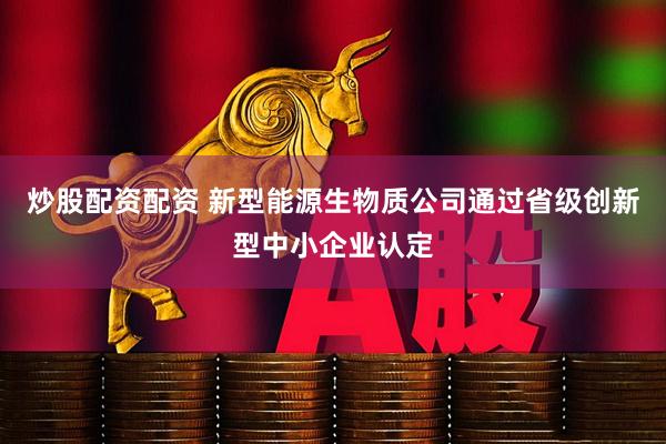 炒股配资配资 新型能源生物质公司通过省级创新型中小企业认定