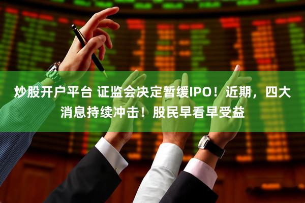 炒股开户平台 证监会决定暂缓IPO！近期，四大消息持续冲击！股民早看早受益