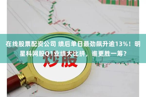 在线股票配资公司 绩后单日最劲飙升逾13%！明星科网股Q1业绩大比拼，谁更胜一筹？