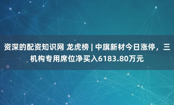 资深的配资知识网 龙虎榜 | 中旗新材今日涨停，三机构专用席位净买入6183.80万元