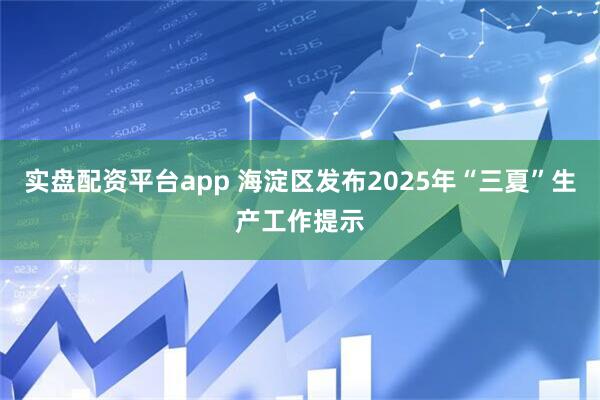 实盘配资平台app 海淀区发布2025年“三夏”生产工作提示