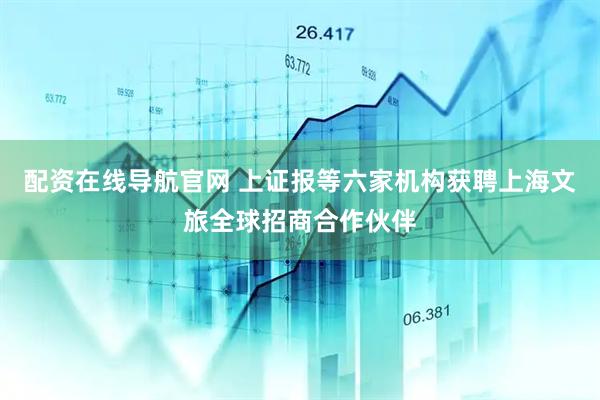 配资在线导航官网 上证报等六家机构获聘上海文旅全球招商合作伙伴