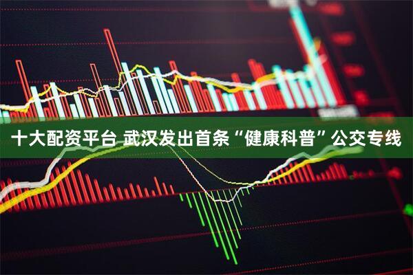 十大配资平台 武汉发出首条“健康科普”公交专线