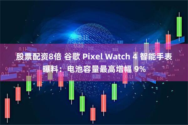 股票配资8倍 谷歌 Pixel Watch 4 智能手表曝料：电池容量最高增幅 9%