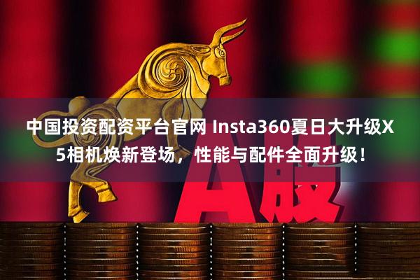 中国投资配资平台官网 Insta360夏日大升级X5相机焕新登场，性能与配件全面升级！
