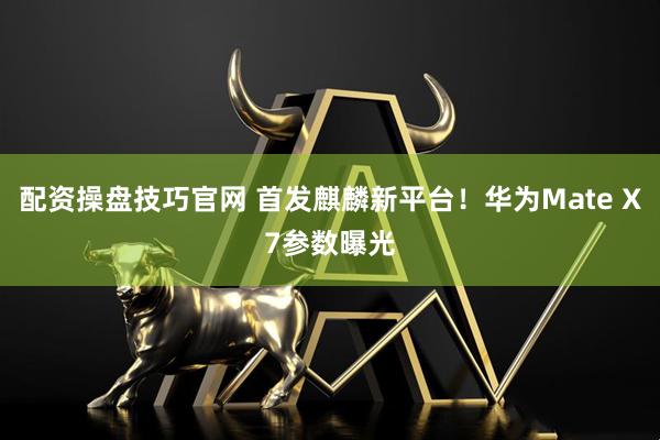 配资操盘技巧官网 首发麒麟新平台！华为Mate X7参数曝光
