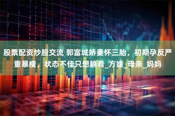 股票配资炒股交流 郭富城娇妻怀三胎，初期孕反严重暴瘦，状态不佳只想躺着_方媛_母亲_妈妈