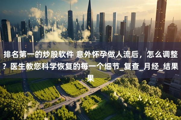 排名第一的炒股软件 意外怀孕做人流后，怎么调整？医生教您科学恢复的每一个细节_复查_月经_结果