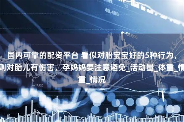 国内可靠的配资平台 看似对胎宝宝好的5种行为，实则对胎儿有伤害，孕妈妈要注意避免_活动量_体重_情况
