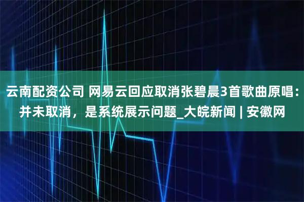 云南配资公司 网易云回应取消张碧晨3首歌曲原唱：并未取消，是系统展示问题_大皖新闻 | 安徽网